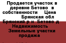 Продается участок в деревне Бетово, в собственности. › Цена ­ 350 000 - Брянская обл., Брянский р-н, Бетово д. Недвижимость » Земельные участки продажа   